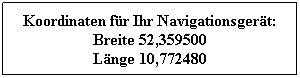Textfeld: Koordinaten fr Ihr Navigationsgert:
Breite 52,359500 
Lnge 10,772480

